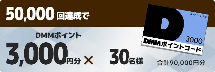 50,000回達成でDMMポイント3,000円分×30名様 合計90,000円分